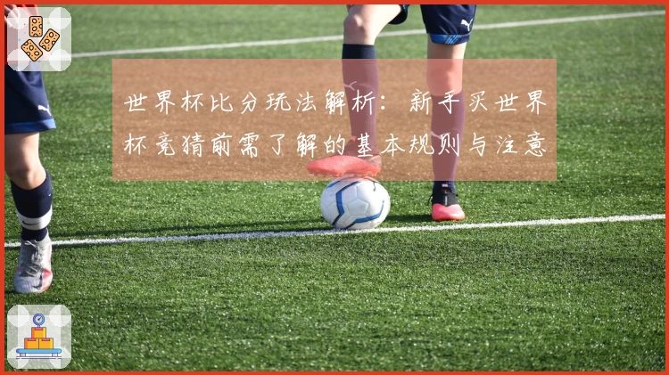 世界杯比分玩法解析：新手买世界杯竞猜前需了解的基本规则与注意事项