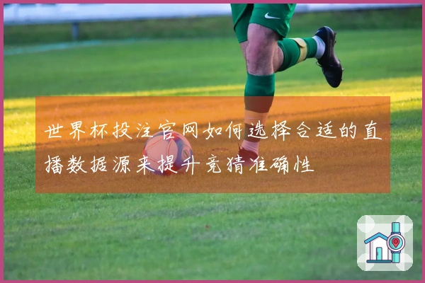 世界杯投注官网如何选择合适的直播数据源来提升竞猜准确性