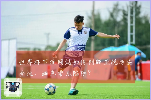 世界杯下注网站如何判断正规与安全性，避免常见陷阱？