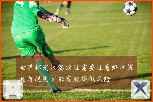 世界杯淘汰赛投注需要注意哪些策略与规则才能有效降低风险