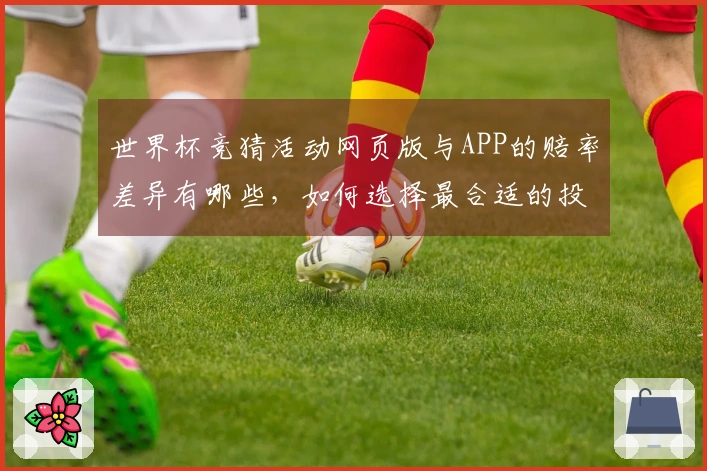 世界杯竞猜活动网页版与APP的赔率差异有哪些，如何选择最合适的投注方式？