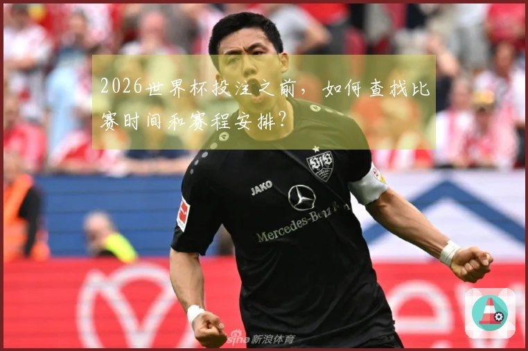 2026世界杯投注之前，如何查找比赛时间和赛程安排？