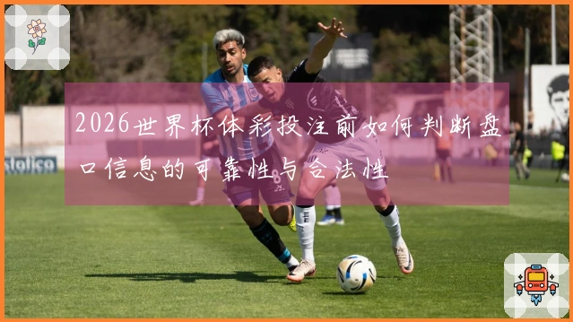 2026世界杯体彩投注前如何判断盘口信息的可靠性与合法性