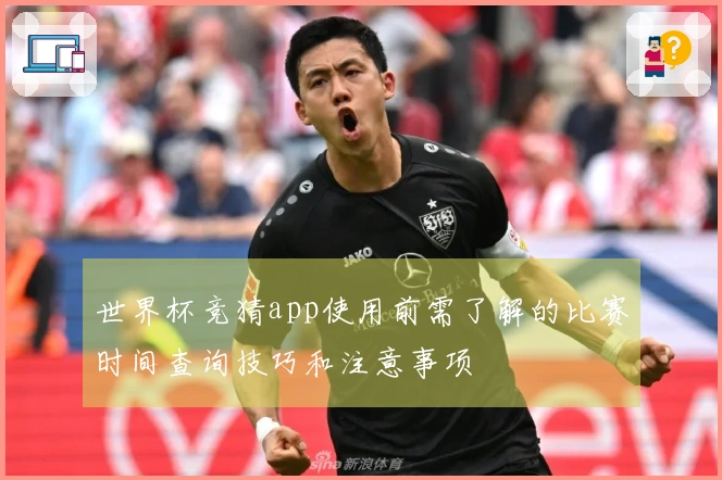世界杯竞猜app使用前需了解的比赛时间查询技巧和注意事项