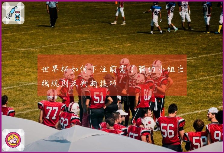 世界杯如何下注前需了解的小组出线规则及判断技巧