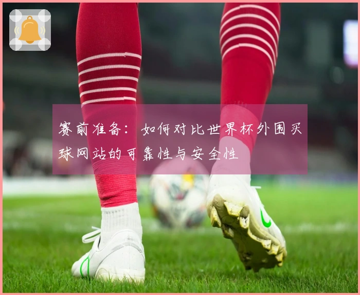 赛前准备：如何对比世界杯外围买球网站的可靠性与安全性