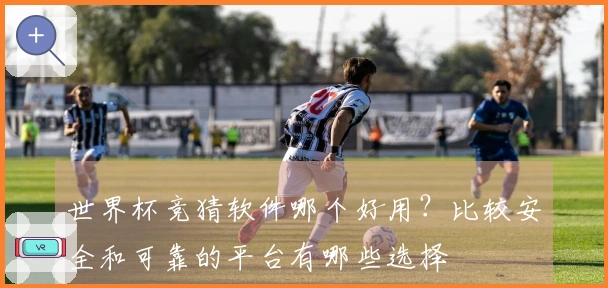 世界杯竞猜软件哪个好用？比较安全和可靠的平台有哪些选择