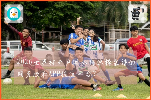 2026世界杯开户时如何选择靠谱的网页版和APP投注平台？