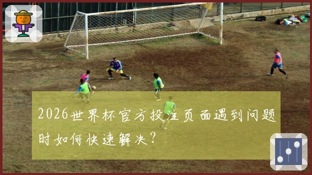 2026世界杯官方投注页面遇到问题时如何快速解决？