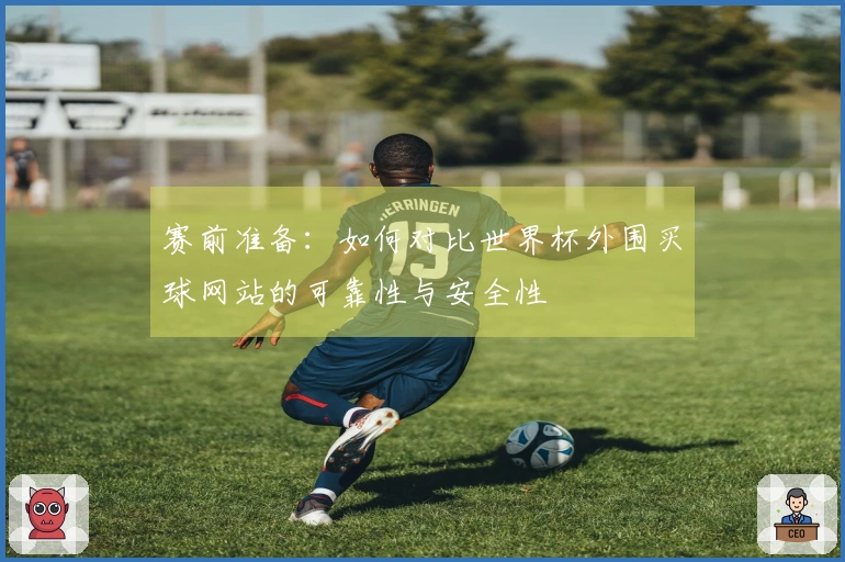赛前准备：如何对比世界杯外围买球网站的可靠性与安全性