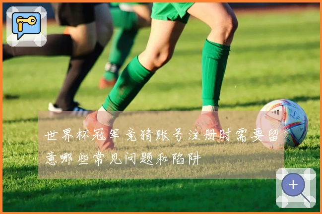 世界杯冠军竞猜账号注册时需要留意哪些常见问题和陷阱