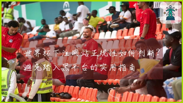 世界杯下注网站正规性如何判断？避免踏入黑平台的实用指南