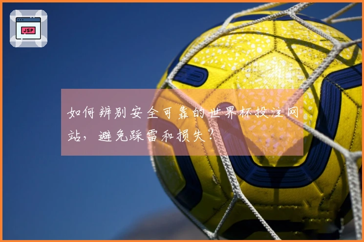如何辨别安全可靠的世界杯投注网站，避免踩雷和损失？