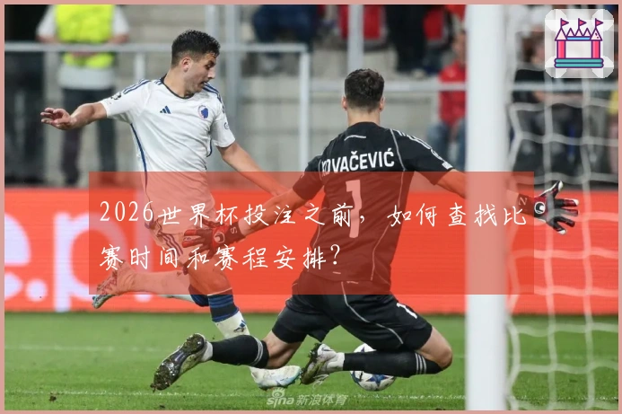 2026世界杯投注之前，如何查找比赛时间和赛程安排？