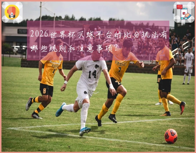2026世界杯买球平台的比分玩法有哪些规则和注意事项？