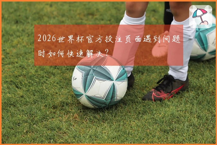 2026世界杯官方投注页面遇到问题时如何快速解决？