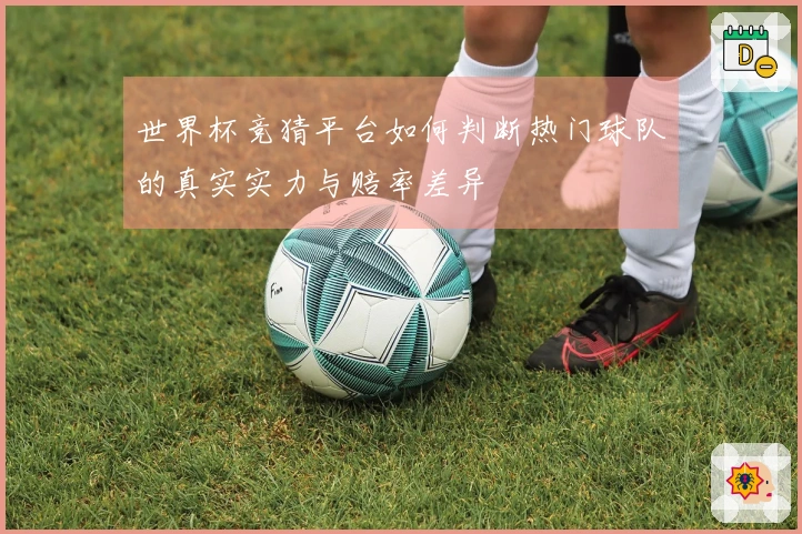 世界杯竞猜平台如何判断热门球队的真实实力与赔率差异