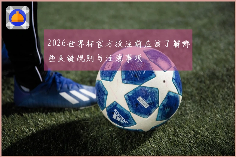 2026世界杯官方投注前应该了解哪些关键规则与注意事项