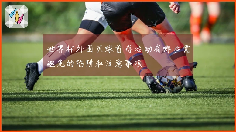 世界杯外围买球首存活动有哪些需避免的陷阱和注意事项