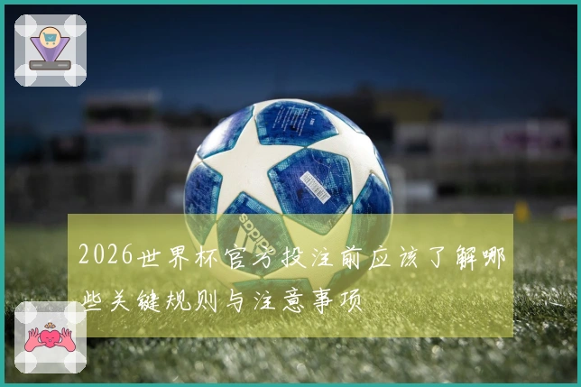 2026世界杯官方投注前应该了解哪些关键规则与注意事项