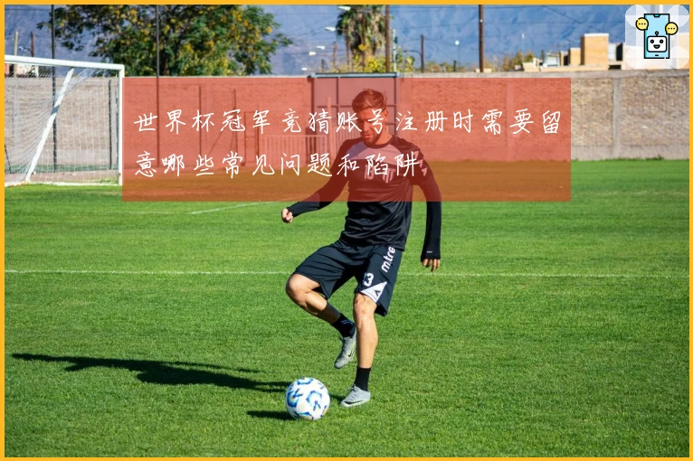 世界杯冠军竞猜账号注册时需要留意哪些常见问题和陷阱