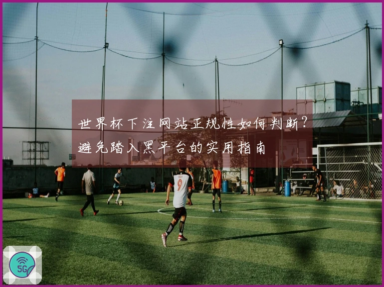 世界杯下注网站正规性如何判断？避免踏入黑平台的实用指南