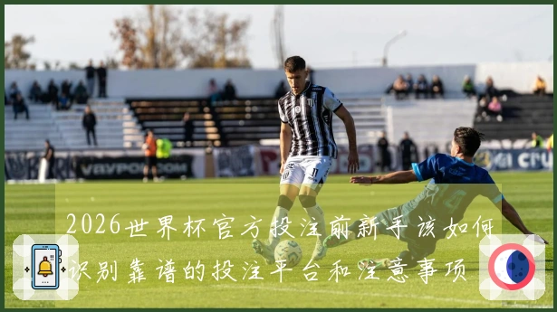 2026世界杯官方投注前新手该如何识别靠谱的投注平台和注意事项
