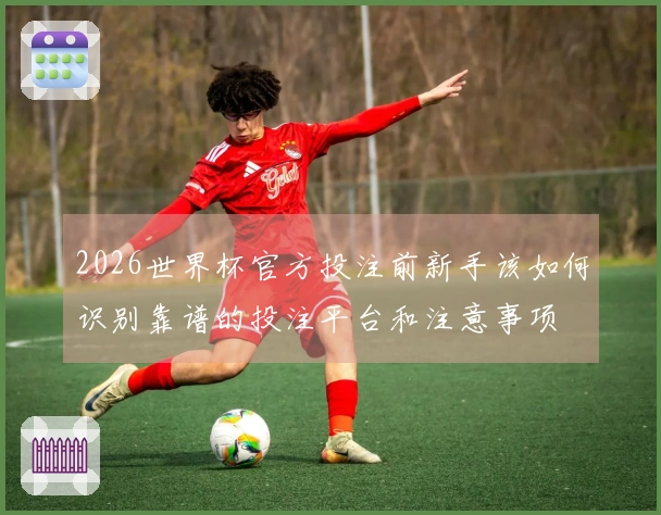 2026世界杯官方投注前新手该如何识别靠谱的投注平台和注意事项