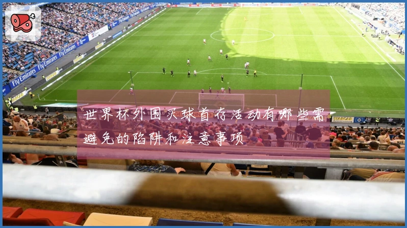 世界杯外围买球首存活动有哪些需避免的陷阱和注意事项