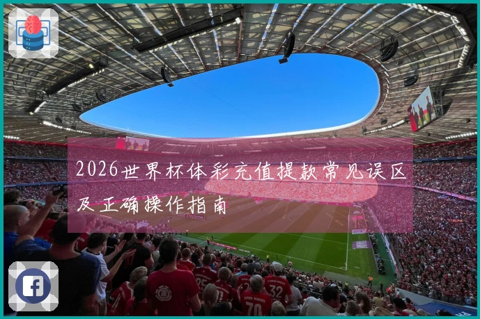 2026世界杯体彩充值提款常见误区及正确操作指南