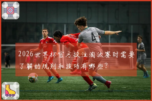 2026世界杯官方投注淘汰赛时需要了解的规则和技巧有哪些？